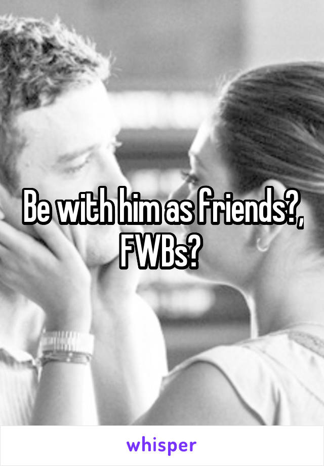 Be with him as friends?, FWBs? 