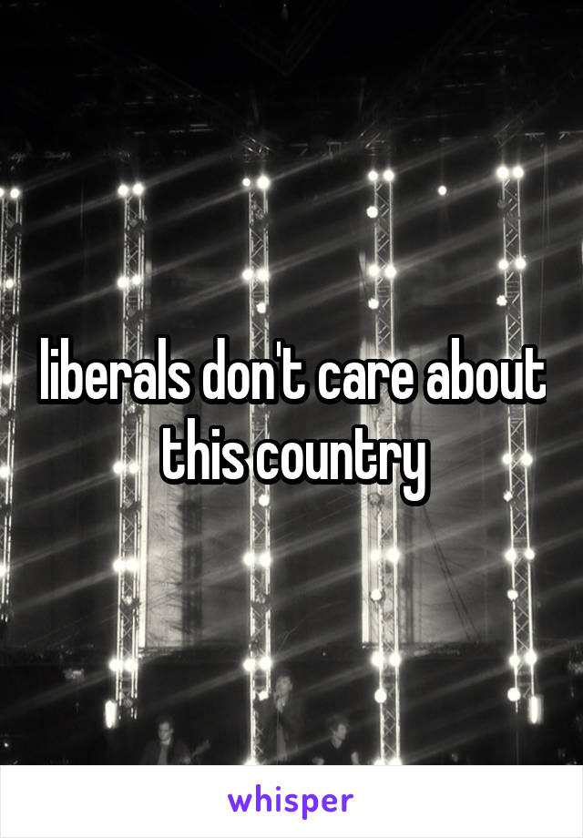 liberals don't care about this country