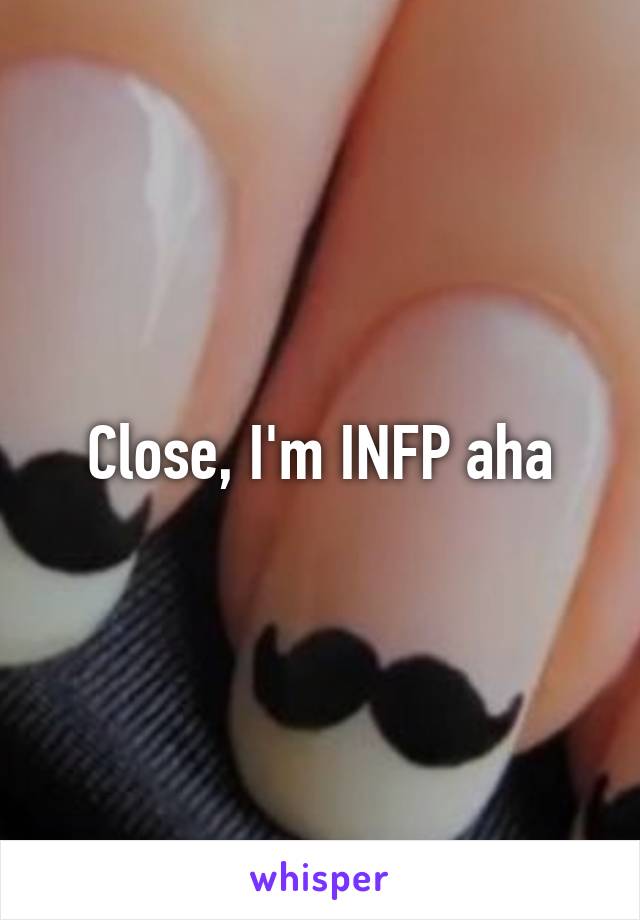 Close, I'm INFP aha