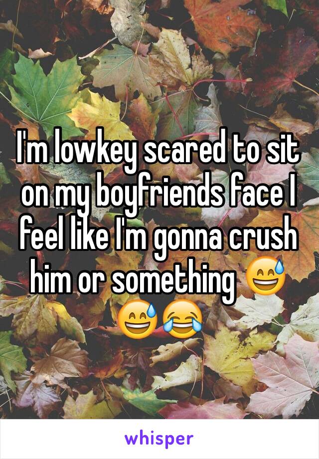 I'm lowkey scared to sit on my boyfriends face I feel like I'm gonna crush him or something 😅😅😂