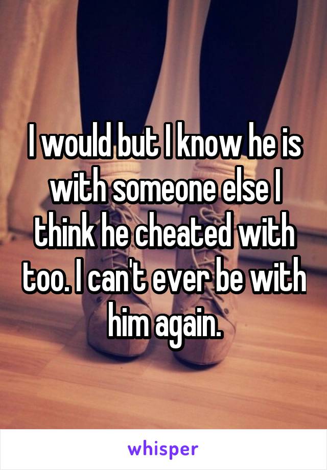 I would but I know he is with someone else I think he cheated with too. I can't ever be with him again.