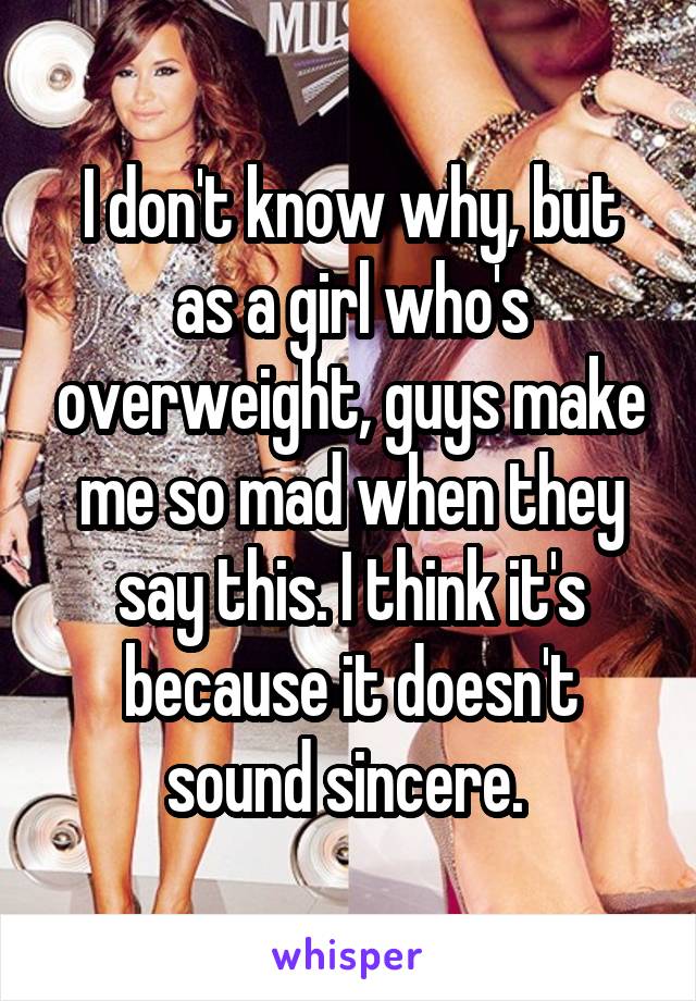 I don't know why, but as a girl who's overweight, guys make me so mad when they say this. I think it's because it doesn't sound sincere. 