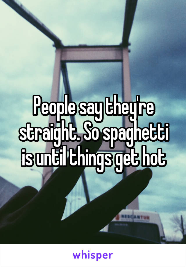 People say they're straight. So spaghetti is until things get hot