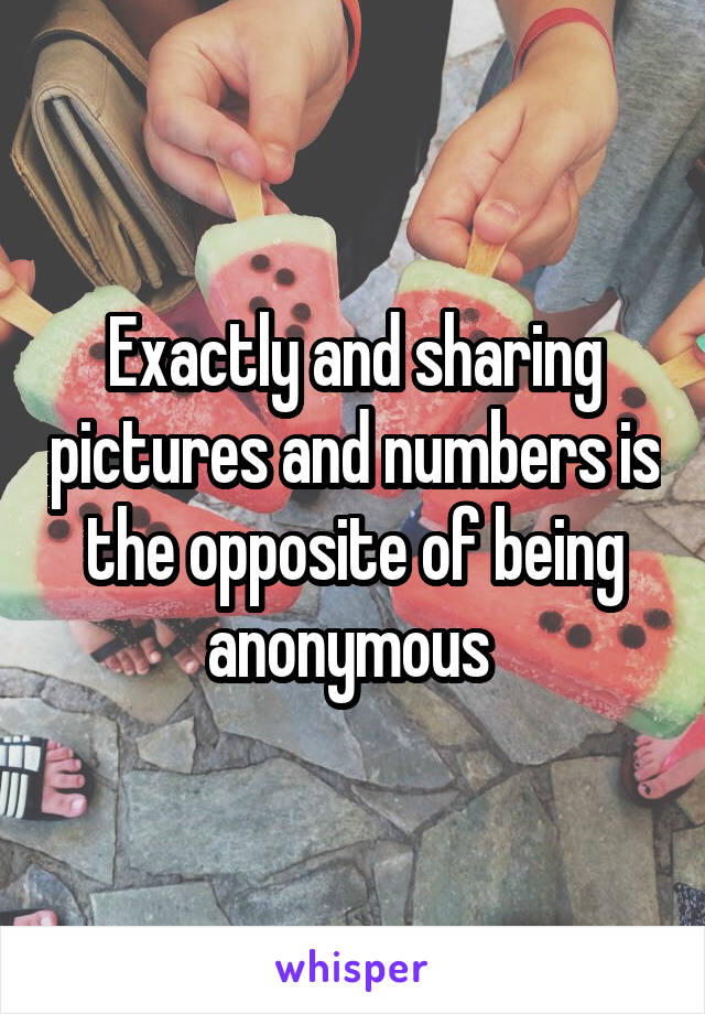 Exactly and sharing pictures and numbers is the opposite of being anonymous 