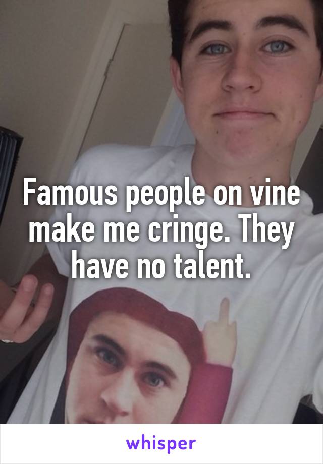 Famous people on vine make me cringe. They have no talent.