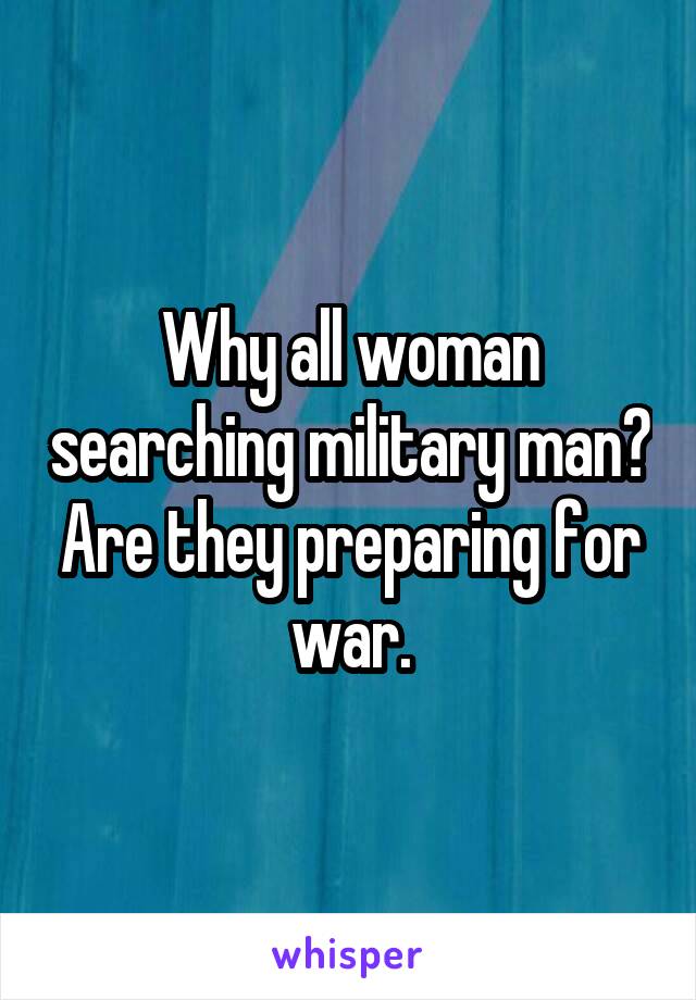 Why all woman searching military man? Are they preparing for war.