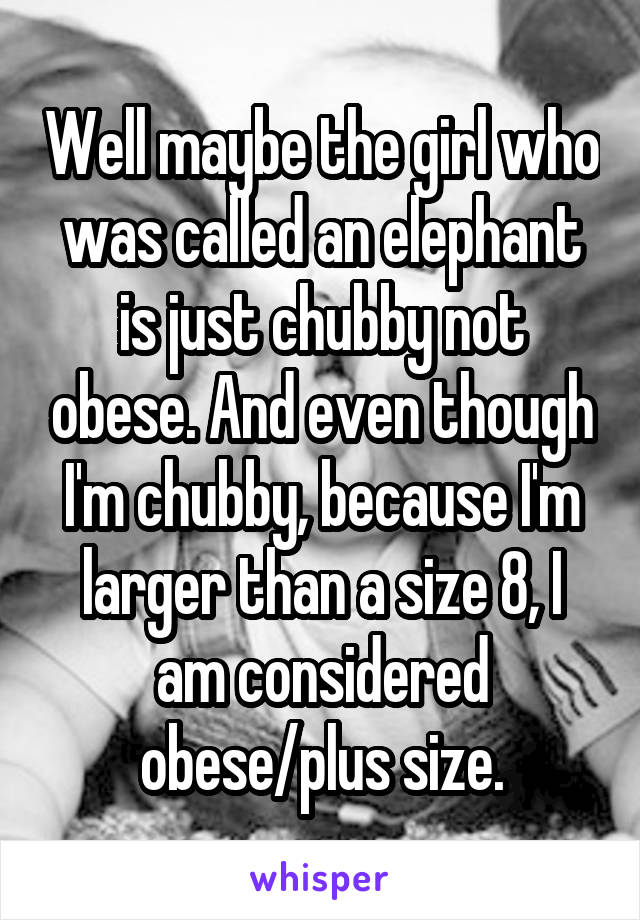 Well maybe the girl who was called an elephant is just chubby not obese. And even though I'm chubby, because I'm larger than a size 8, I am considered obese/plus size.