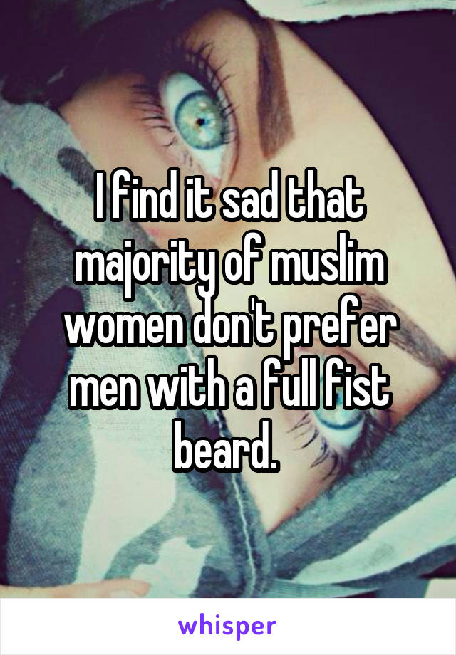 I find it sad that majority of muslim women don't prefer men with a full fist beard. 