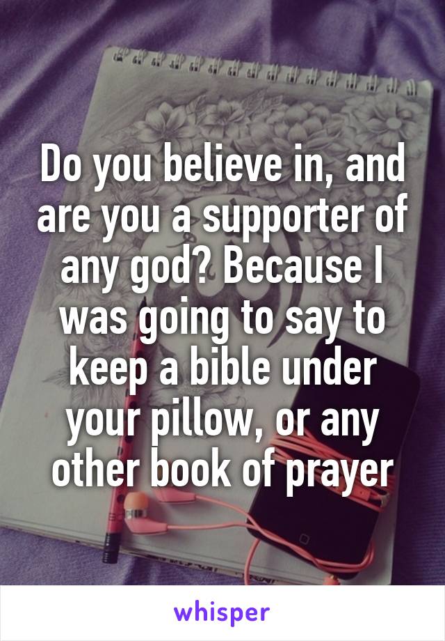 Do you believe in, and are you a supporter of any god? Because I was going to say to keep a bible under your pillow, or any other book of prayer