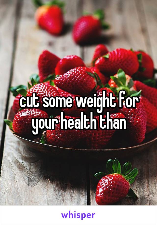 cut some weight for your health than