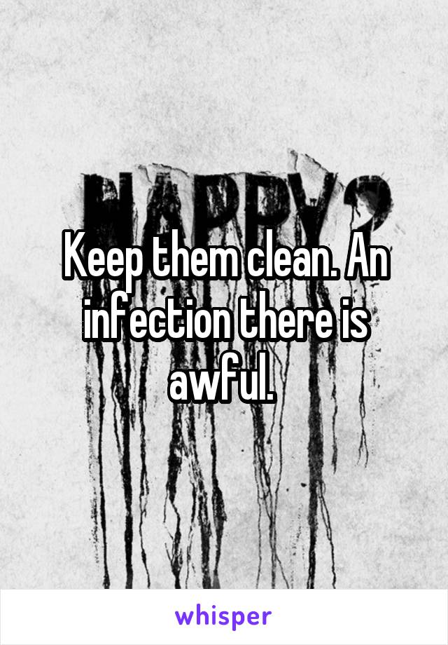 Keep them clean. An infection there is awful. 