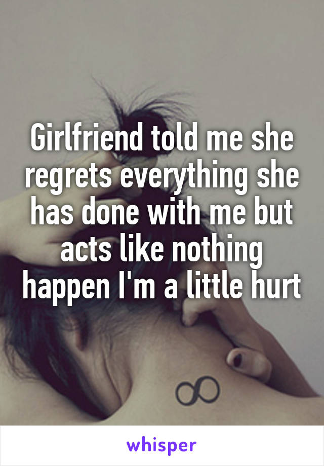 Girlfriend told me she regrets everything she has done with me but acts like nothing happen I'm a little hurt
