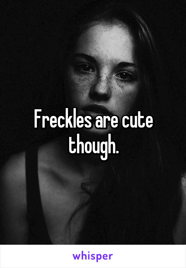 Freckles are cute though.