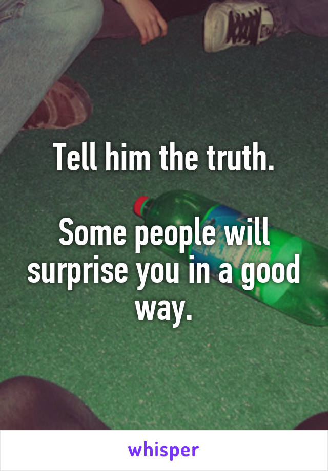 Tell him the truth.

Some people will surprise you in a good way.