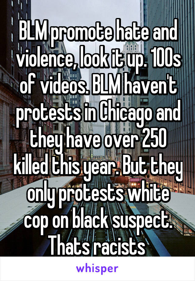 BLM promote hate and violence, look it up. 100s of videos. BLM haven't protests in Chicago and they have over 250 killed this year. But they only protests white cop on black suspect. Thats racists 