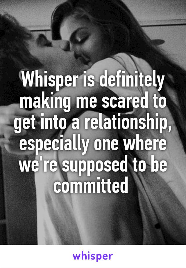 Whisper is definitely making me scared to get into a relationship, especially one where we're supposed to be committed 