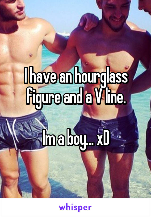 I have an hourglass figure and a V line.

Im a boy... xD