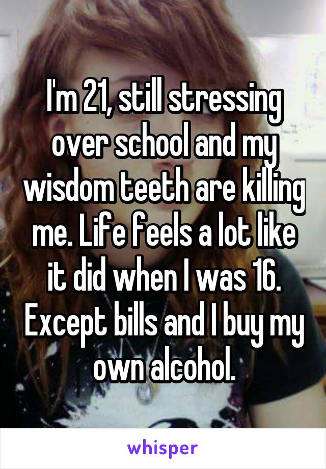 I'm 21, still stressing over school and my wisdom teeth are killing me. Life feels a lot like it did when I was 16. Except bills and I buy my own alcohol.