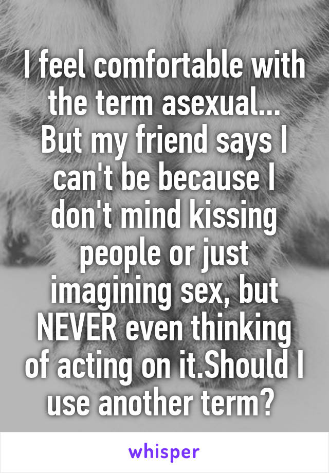 I feel comfortable with the term asexual...
But my friend says I can't be because I don't mind kissing people or just imagining sex, but NEVER even thinking of acting on it.Should I use another term? 