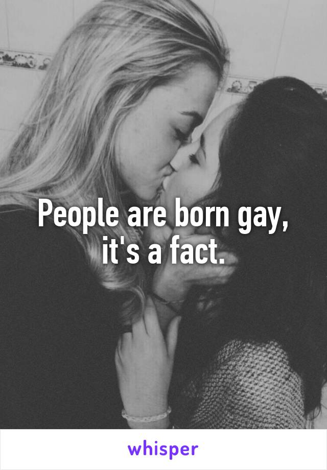 People are born gay, it's a fact.