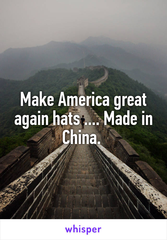 Make America great again hats .... Made in China. 