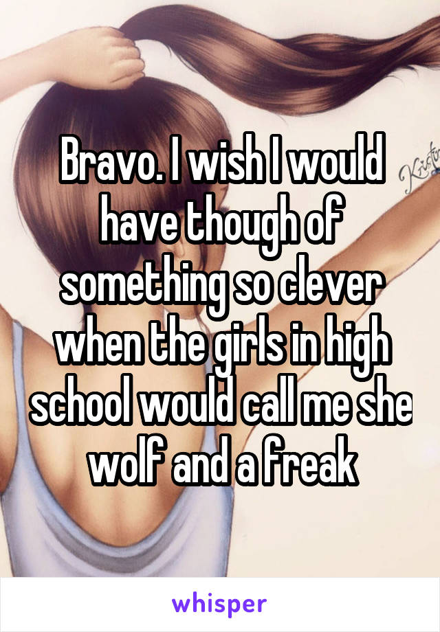 Bravo. I wish I would have though of something so clever when the girls in high school would call me she wolf and a freak