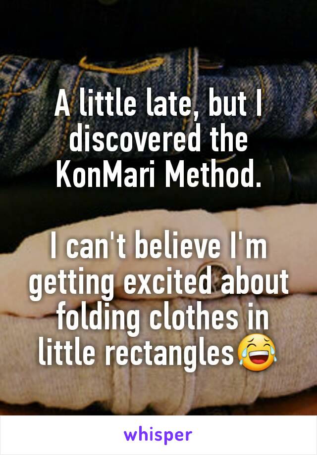 A little late, but I discovered the KonMari Method.

I can't believe I'm getting excited about
 folding clothes in little rectangles😂