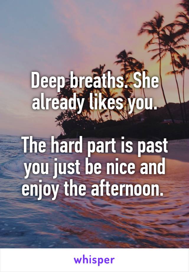 Deep breaths. She already likes you.

The hard part is past you just be nice and enjoy the afternoon. 