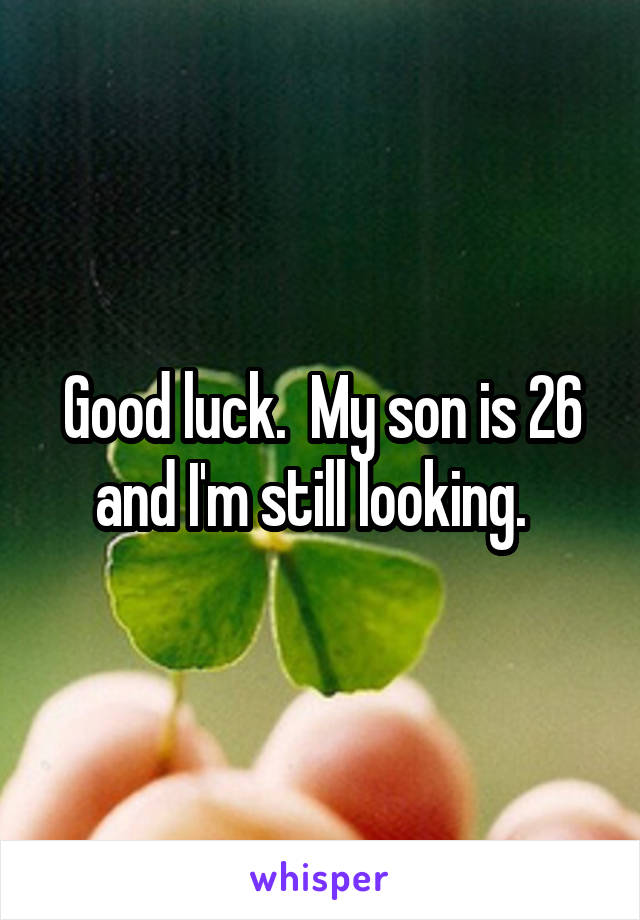 Good luck.  My son is 26 and I'm still looking.  