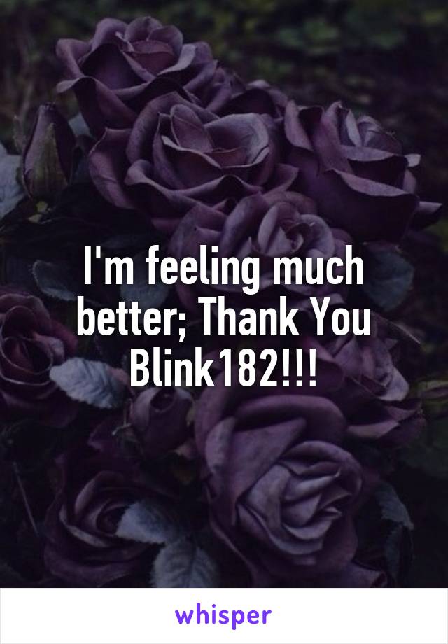 I'm feeling much better; Thank You Blink182!!!