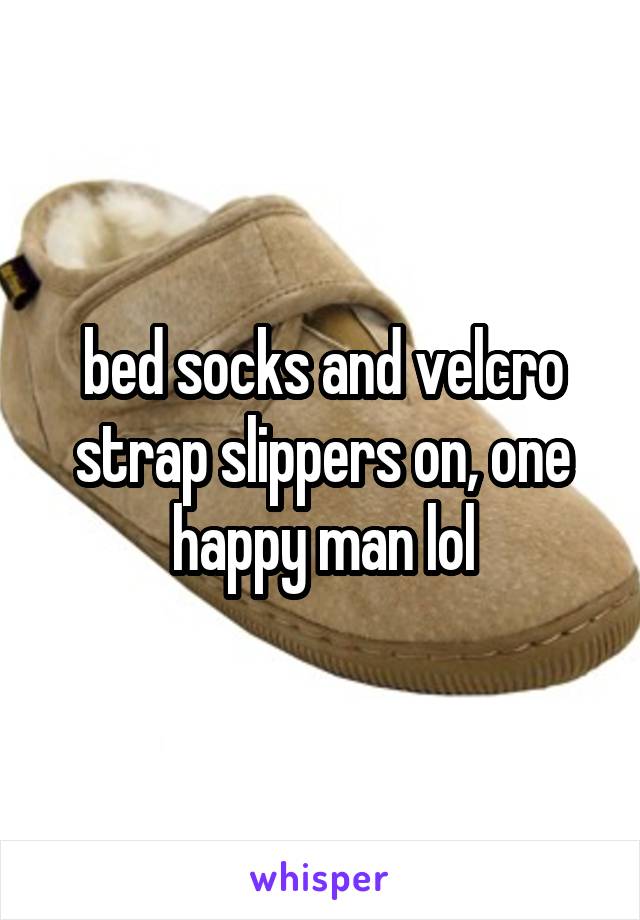 bed socks and velcro strap slippers on, one happy man lol