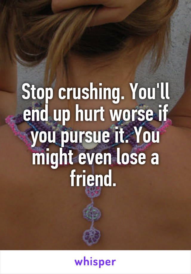 Stop crushing. You'll end up hurt worse if you pursue it. You might even lose a friend. 