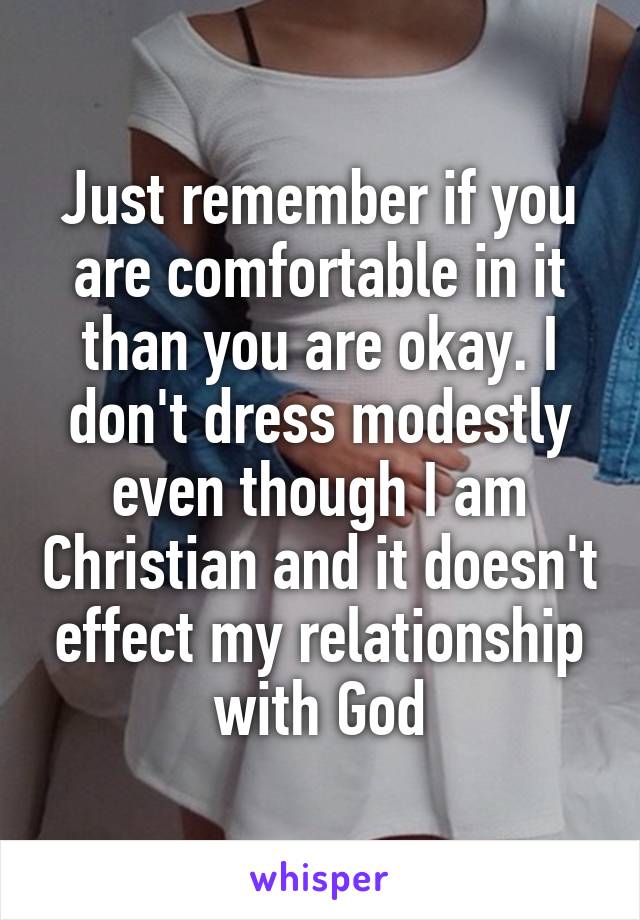 Just remember if you are comfortable in it than you are okay. I don't dress modestly even though I am Christian and it doesn't effect my relationship with God