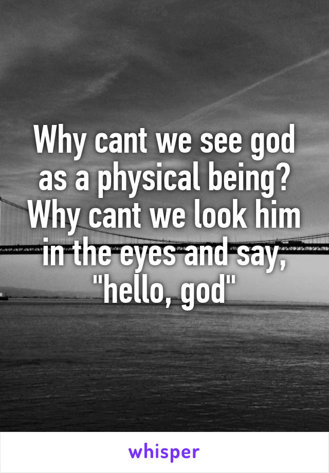 Why cant we see god as a physical being? Why cant we look him in the eyes and say, "hello, god"
