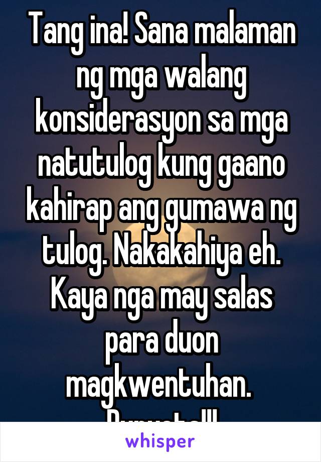 Tang ina! Sana malaman ng mga walang konsiderasyon sa mga natutulog kung gaano kahirap ang gumawa ng tulog. Nakakahiya eh. Kaya nga may salas para duon magkwentuhan. 
Punyeta!!!