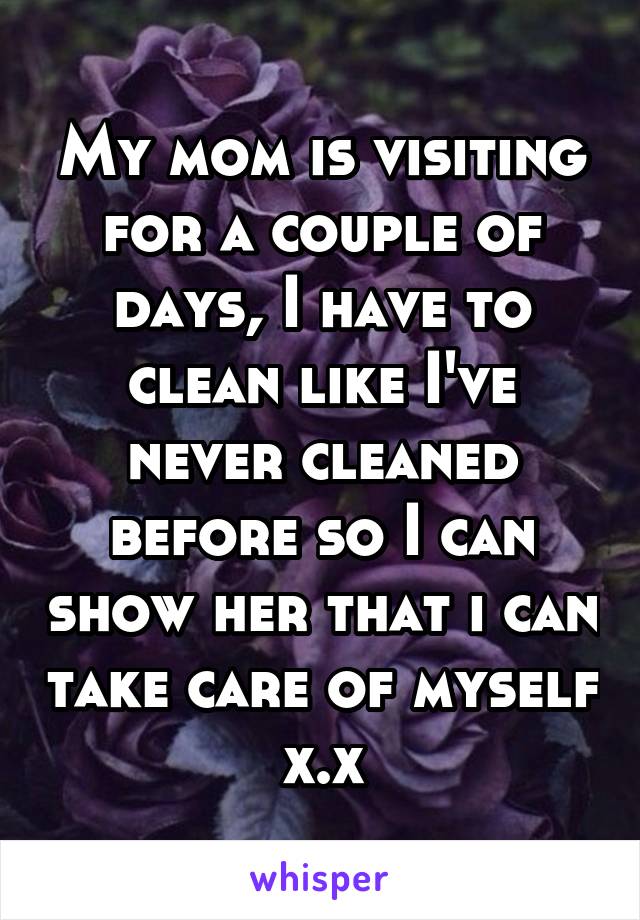 My mom is visiting for a couple of days, I have to clean like I've never cleaned before so I can show her that i can take care of myself x.x