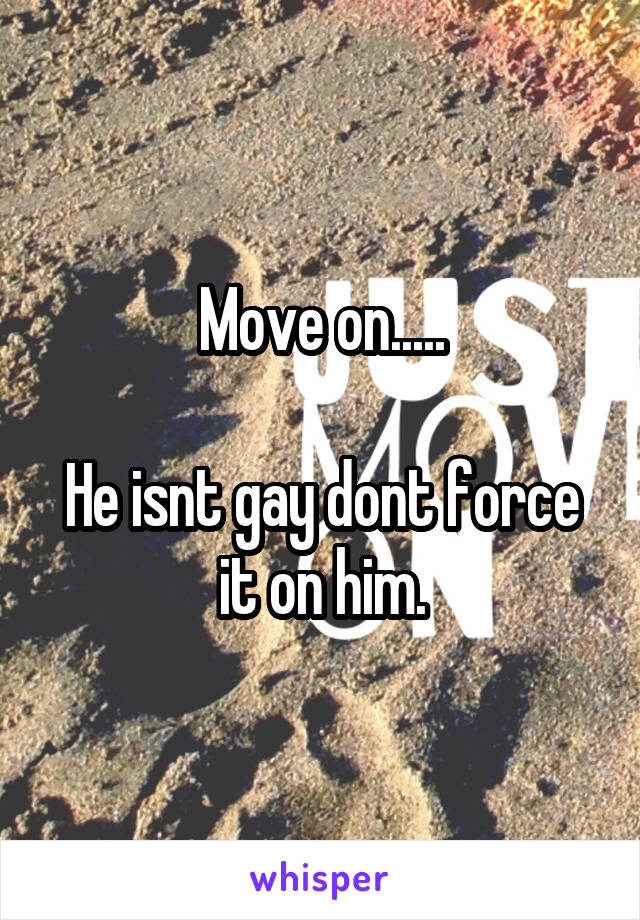 Move on.....

He isnt gay dont force it on him.