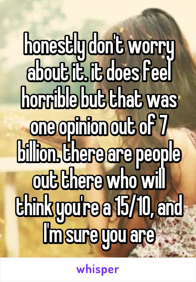 honestly don't worry about it. it does feel horrible but that was one opinion out of 7 billion. there are people out there who will think you're a 15/10, and I'm sure you are