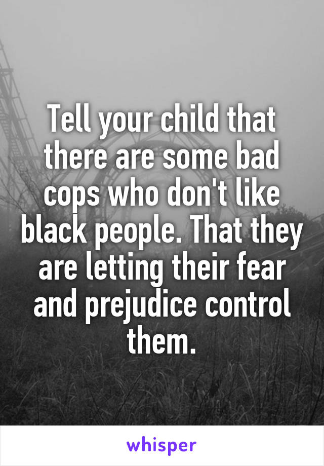 Tell your child that there are some bad cops who don't like black people. That they are letting their fear and prejudice control them.