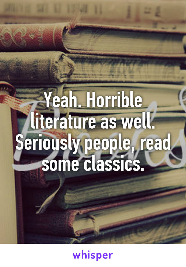 Yeah. Horrible literature as well. Seriously people, read some classics.