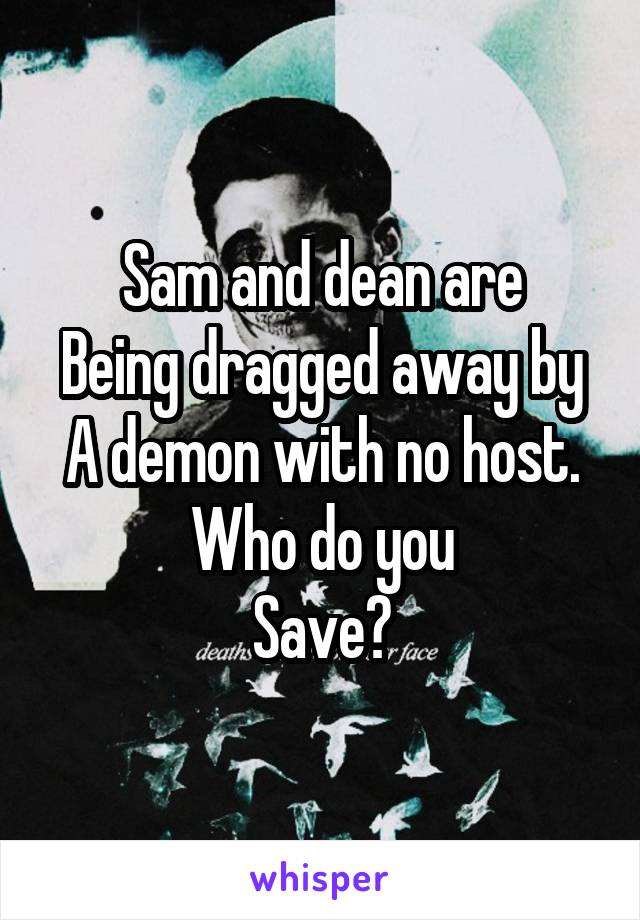 Sam and dean are
Being dragged away by
A demon with no host.
Who do you
Save?