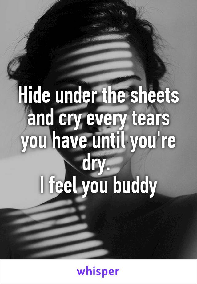 Hide under the sheets and cry every tears you have until you're dry. 
I feel you buddy