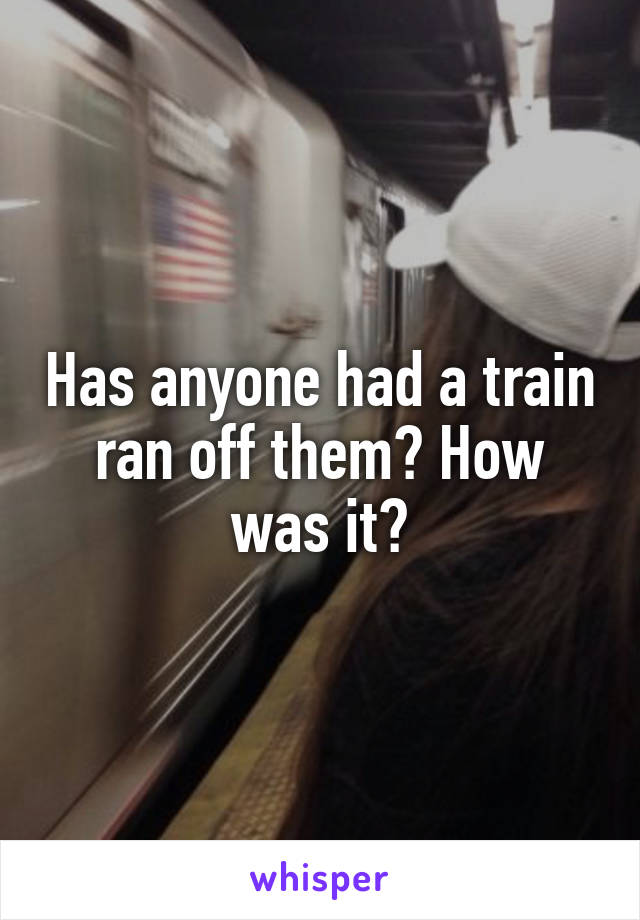 Has anyone had a train ran off them? How was it?