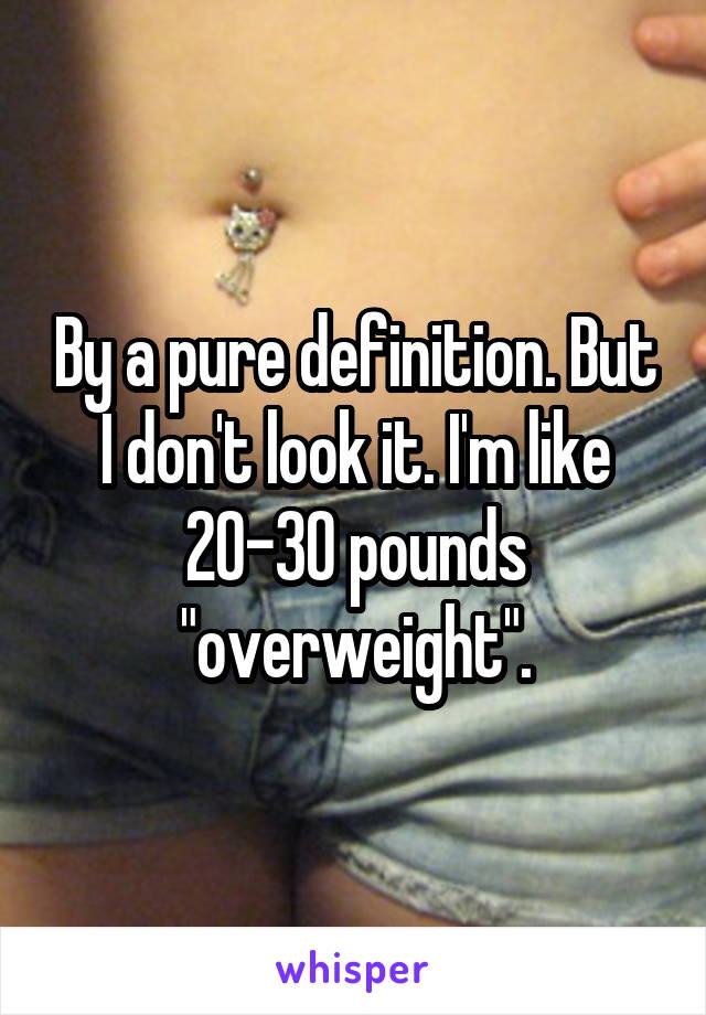 By a pure definition. But I don't look it. I'm like 20-30 pounds "overweight".