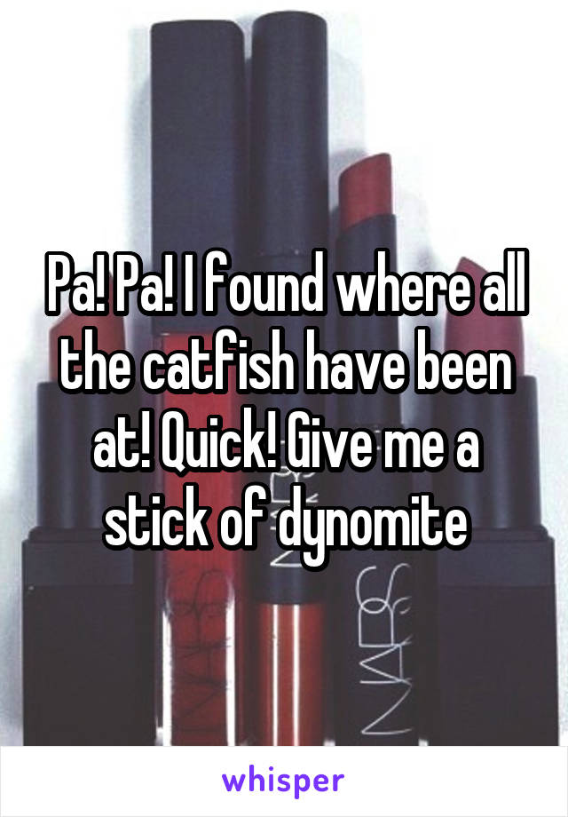 Pa! Pa! I found where all the catfish have been at! Quick! Give me a stick of dynomite