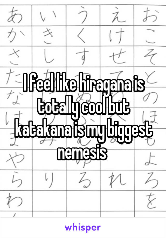 I feel like hiragana is totally cool but katakana is my biggest nemesis 