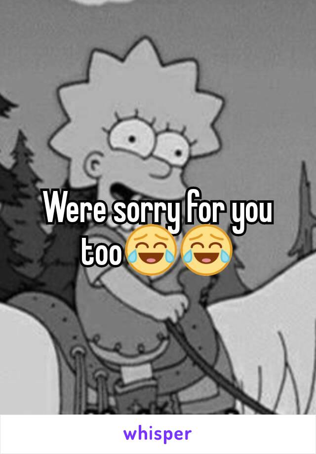 Were sorry for you too😂😂