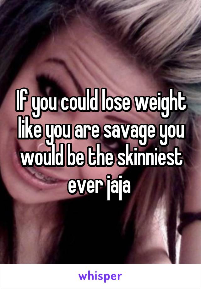 If you could lose weight like you are savage you would be the skinniest ever jaja 