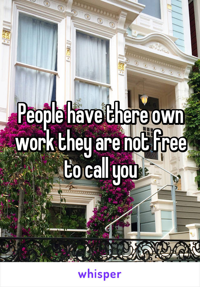 People have there own work they are not free to call you