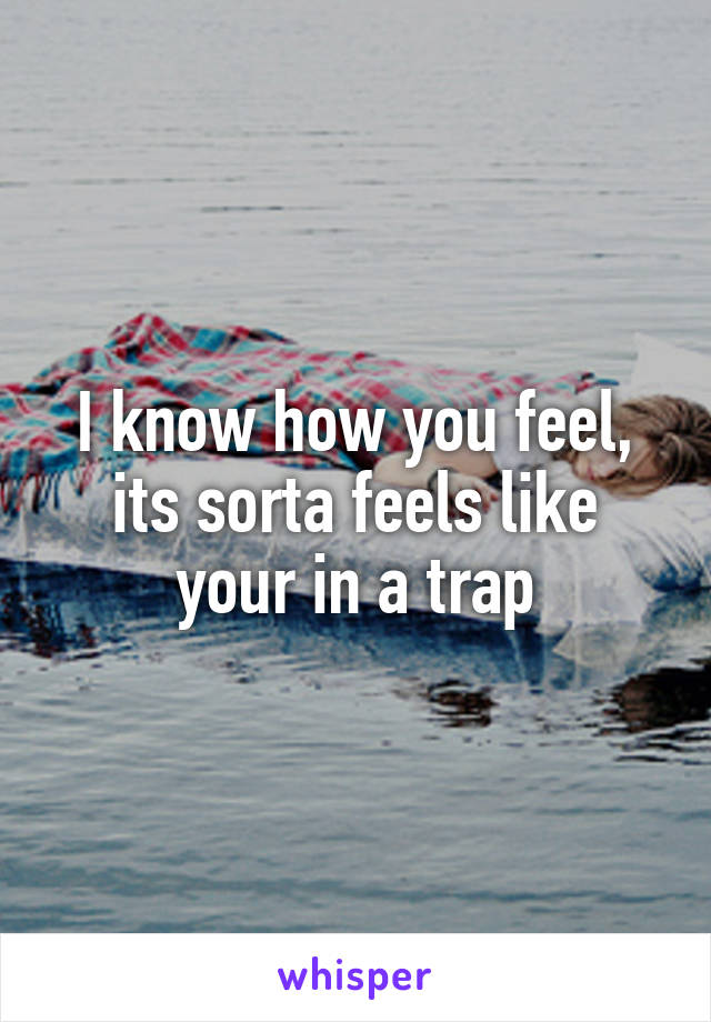 I know how you feel, its sorta feels like your in a trap